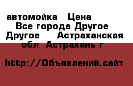 автомойка › Цена ­ 1 500 - Все города Другое » Другое   . Астраханская обл.,Астрахань г.